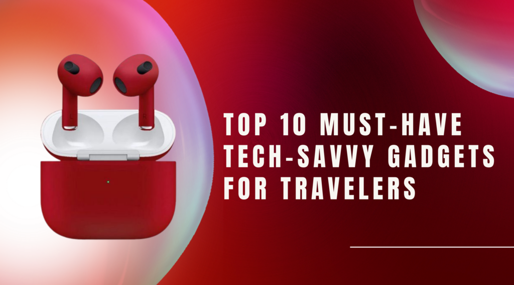 Top 10 Must-Have Tech-Savvy Gadgets For Travelers